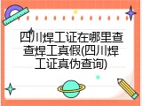 四川焊工证在哪里查查焊工真假(四川焊工证真伪查询)