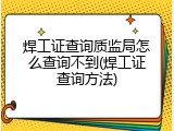 焊工证查询质监局怎么查询不到(焊工证查询方法)