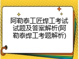 阿勒泰工匠焊工考试试题及答案解析(阿勒泰焊工考题解析)