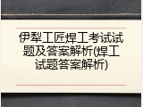 伊犁工匠焊工考试试题及答案解析(焊工试题答案解析)