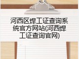 河西区焊工证查询系统官方网站(河西焊工证查询官网)