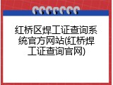 红桥区焊工证查询系统官方网站(红桥焊工证查询官网)