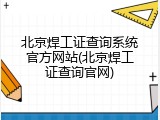 北京焊工证查询系统官方网站(北京焊工证查询官网)