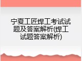 宁夏工匠焊工考试试题及答案解析(焊工试题答案解析)