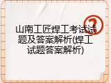 山南工匠焊工考试试题及答案解析(焊工试题答案解析)