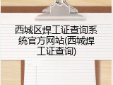 西城区焊工证查询系统官方网站(西城焊工证查询)