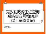 克孜勒苏焊工证查询系统官方网站(克州焊工资质查询)