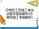 日喀则工匠焊工考试试题及答案解析(日喀则焊工考题解析)