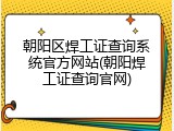 朝阳区焊工证查询系统官方网站(朝阳焊工证查询官网)
