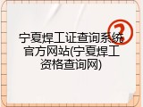 宁夏焊工证查询系统官方网站(宁夏焊工资格查询网)