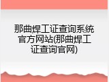 那曲焊工证查询系统官方网站(那曲焊工证查询官网)