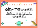 全国焊工证查询系统查焊工信息(焊工证查询系统)