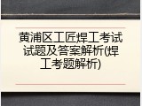黄浦区工匠焊工考试试题及答案解析(焊工考题解析)