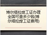 博尔塔拉焊工证办理全国可查多少钱(博尔塔拉焊工证费用)