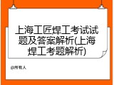 上海工匠焊工考试试题及答案解析(上海焊工考题解析)