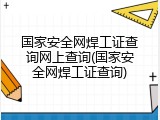 国家安全网焊工证查询网上查询(国家安全网焊工证查询)