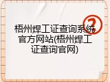 梧州焊工证查询系统官方网站(梧州焊工证查询官网)