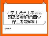 西宁工匠焊工考试试题及答案解析(西宁焊工考题解析)