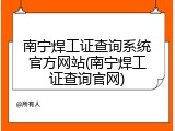 南宁焊工证查询系统官方网站(南宁焊工证查询官网)