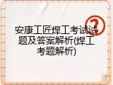 安康工匠焊工考试试题及答案解析(焊工考题解析)