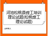 河池松桃县焊工培训理论试题(松桃焊工理论试题)
