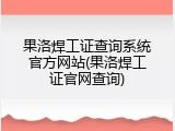 果洛焊工证查询系统官方网站(果洛焊工证官网查询)