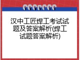 汉中工匠焊工考试试题及答案解析(焊工试题答案解析)