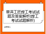 普洱工匠焊工考试试题及答案解析(焊工考试试题解析)