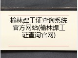 榆林焊工证查询系统官方网站(榆林焊工证查询官网)