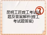 昆明工匠焊工考试试题及答案解析(焊工考试题答案)