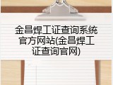 金昌焊工证查询系统官方网站(金昌焊工证查询官网)