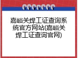 嘉峪关焊工证查询系统官方网站(嘉峪关焊工证查询官网)