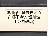 银川焊工证办理地点在哪里查询(银川焊工证办理点)