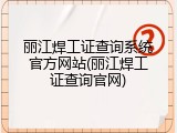 丽江焊工证查询系统官方网站(丽江焊工证查询官网)