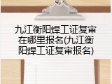 九江衡阳焊工证复审在哪里报名(九江衡阳焊工证复审报名)