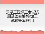 云浮工匠焊工考试试题及答案解析(焊工试题答案解析)