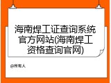 海南焊工证查询系统官方网站(海南焊工资格查询官网)