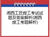 湘西工匠焊工考试试题及答案解析(湘西焊工考题解析)