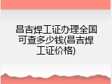 昌吉焊工证办理全国可查多少钱(昌吉焊工证价格)