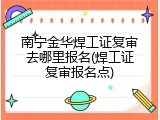 南宁金华焊工证复审去哪里报名(焊工证复审报名点)