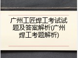 广州工匠焊工考试试题及答案解析(广州焊工考题解析)