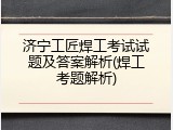 济宁工匠焊工考试试题及答案解析(焊工考题解析)
