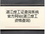 湛江焊工证查询系统官方网站(湛江焊工资格查询)
