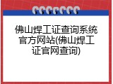 佛山焊工证查询系统官方网站(佛山焊工证官网查询)