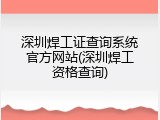深圳焊工证查询系统官方网站(深圳焊工资格查询)