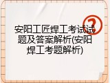 安阳工匠焊工考试试题及答案解析(安阳焊工考题解析)