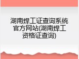 湖南焊工证查询系统官方网站(湖南焊工资格证查询)