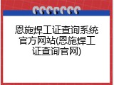恩施焊工证查询系统官方网站(恩施焊工证查询官网)