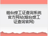烟台焊工证查询系统官方网站(烟台焊工证查询官网)