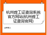 杭州焊工证查询系统官方网站(杭州焊工证查询官网)